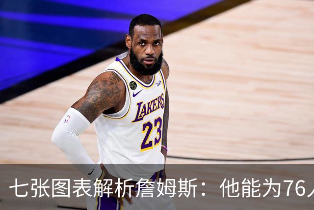 七张图表解析詹姆斯：他能为76人队带来什么 又存在哪些局限？
