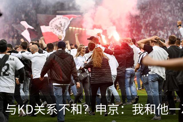 与KD关系不和？申京：我和他一次架都没吵过 我们一直在交流