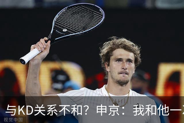 与KD关系不和？申京：我和他一次架都没吵过 我们一直在交流