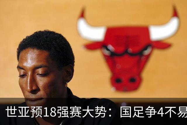 世亚预18强赛大势：国足争4不易 澳洲赛程有利