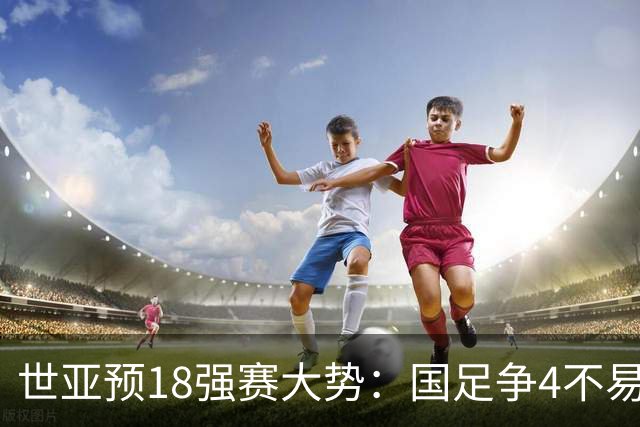 世亚预18强赛大势：国足争4不易 澳洲赛程有利