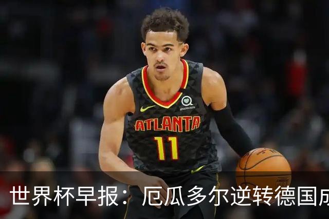 世界杯早报：厄瓜多尔逆转德国成功出线 科特迪瓦队史首次出线