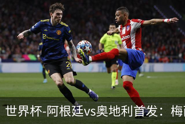 世界杯-阿根廷vs奥地利首发：梅西搭档劳塔罗 莫利纳阿尔马达出战