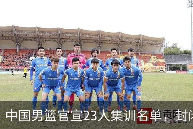 中国男篮官宣23人集训名单，封闭训练50天，郭士强选人引发争议