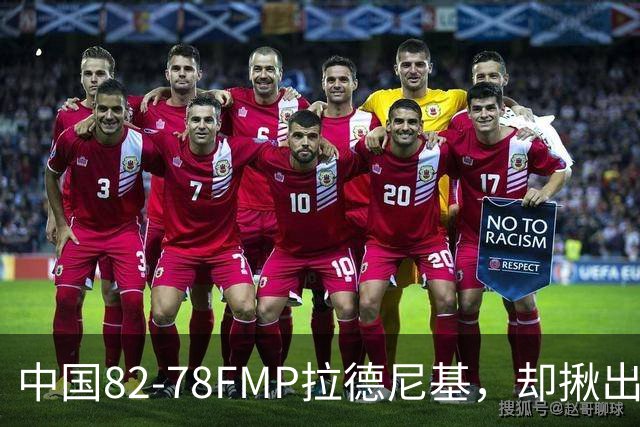 中国82-78FMP拉德尼基，却揪出最差球员，他上场15分钟中国输14分