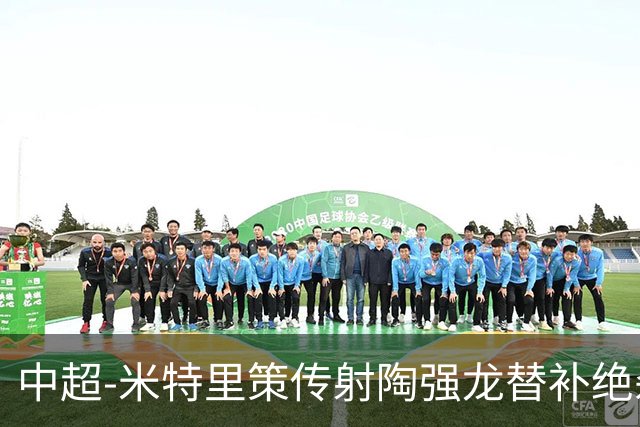 中超-米特里策传射陶强龙替补绝杀 浙江3-2海牛