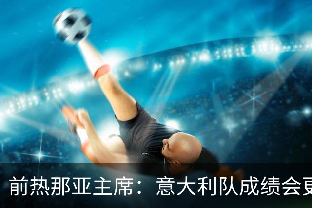 前热那亚主席：意大利队成绩会更差 梅西转会费5万时我错过了他