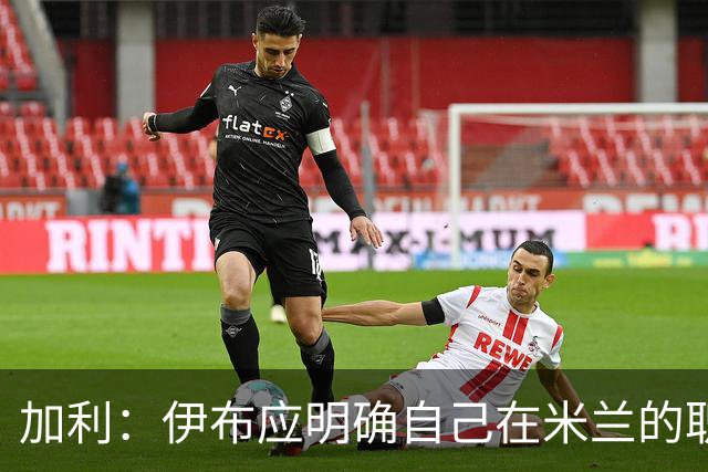 加利：伊布应明确自己在米兰的职责，现在没人知道他的职责是什么