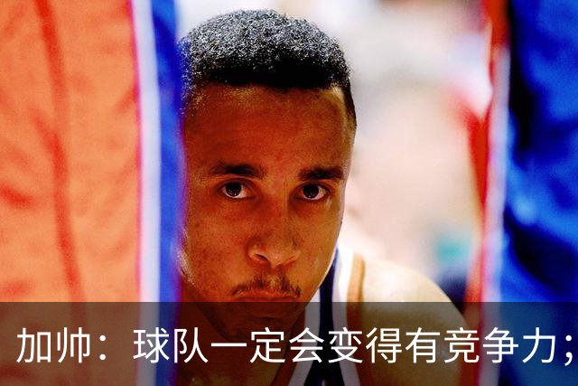 加帅：球队一定会变得有竞争力；卡斯特罗是笔非常好的引援