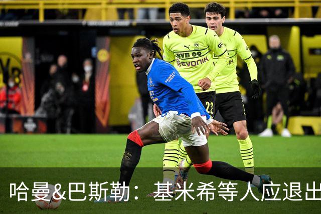 哈曼&巴斯勒：基米希等人应退出国家队，保留这套班底情况不会变