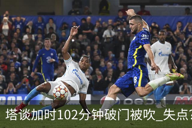塔谈加时102分钟破门被吹 失点？困难时刻还会承担责任