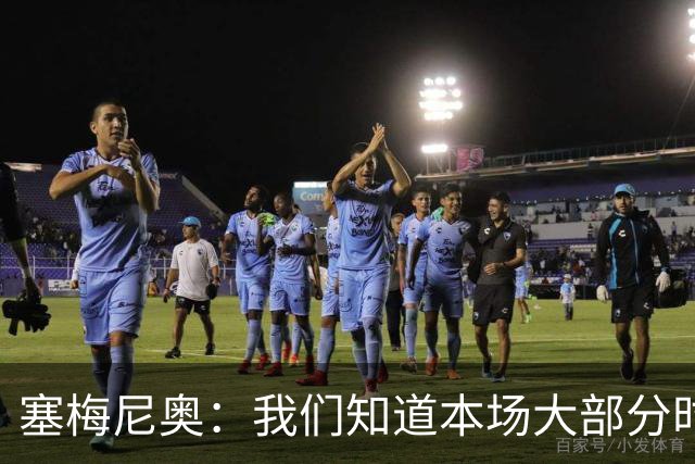 塞梅尼奥：我们知道本场大部分时间都要做好防守，为队友们点赞