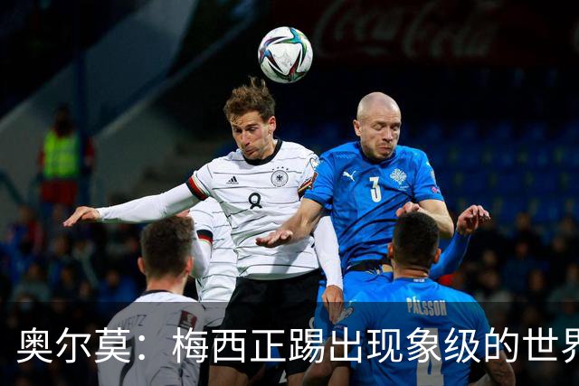 奥尔莫：梅西正踢出现象级的世界杯 我缺进球希望出现在决赛