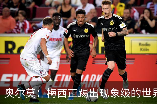 奥尔莫：梅西正踢出现象级的世界杯 我缺进球希望出现在决赛