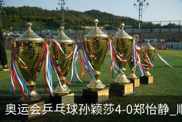 奥运会乒乓球孙颖莎4-0郑怡静 顺利闯入女单4强