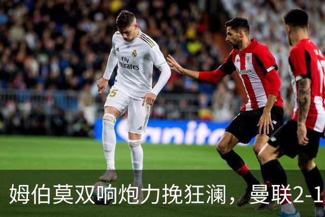 姆伯莫双响炮力挽狂澜，曼联2-1逆袭西甲强敌，热身赛豪取2连胜
