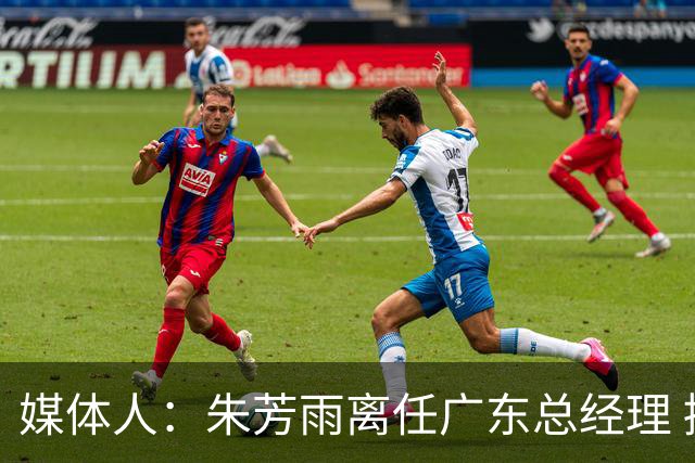 媒体人：朱芳雨离任广东总经理 接任人暂无消息但引援神话难复制