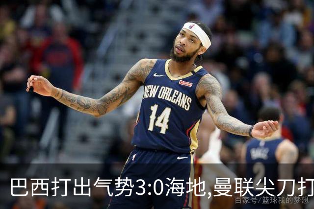 巴西打出气势3:0海地,曼联尖刀打出双响炮,三代传奇聚首观战！