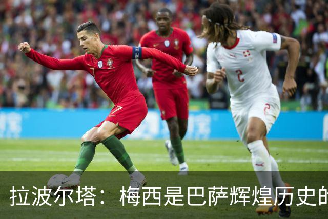 拉波尔塔：梅西是巴萨辉煌历史的一部分，现在轮到亚马尔了
