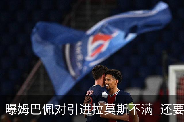 曝姆巴佩对引进拉莫斯不满 还要求终结南美帮特权