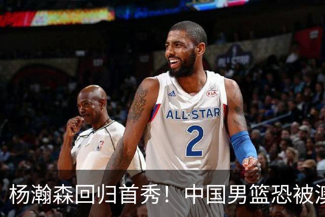 杨瀚森回归首秀！中国男篮恐被澳大利亚锤爆？郭士强调整 央视直播