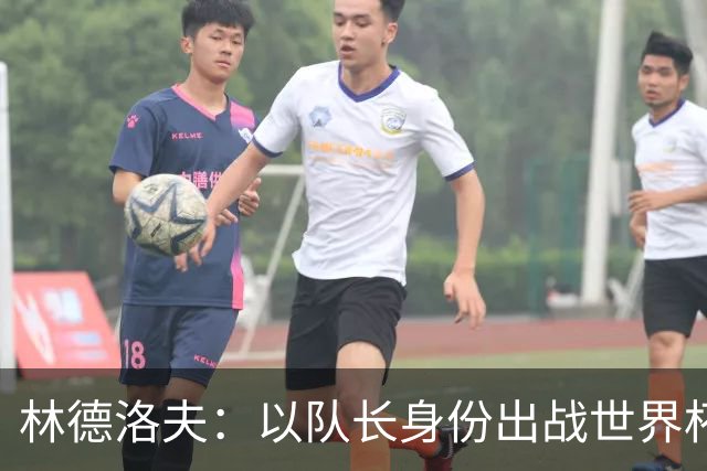 林德洛夫：以队长身份出战世界杯很自豪 希望能战胜老队友汉尼拔