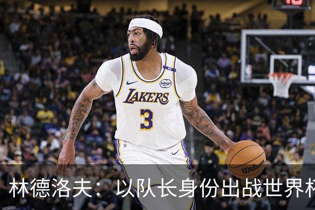 林德洛夫：以队长身份出战世界杯很自豪 希望能战胜老队友汉尼拔