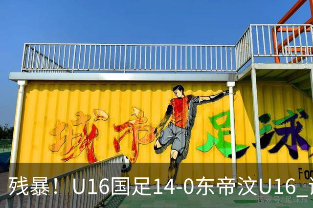 残暴！U16国足14-0东帝汶U16 谢晋、帅惟浩、赵松源戴帽，7人破门