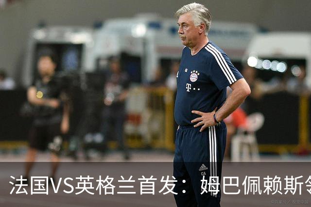 法国VS英格兰首发：姆巴佩赖斯领军 凯恩贝林厄姆替补