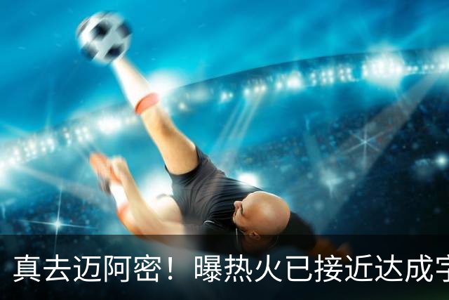 真去迈阿密！曝热火已接近达成字母哥交易