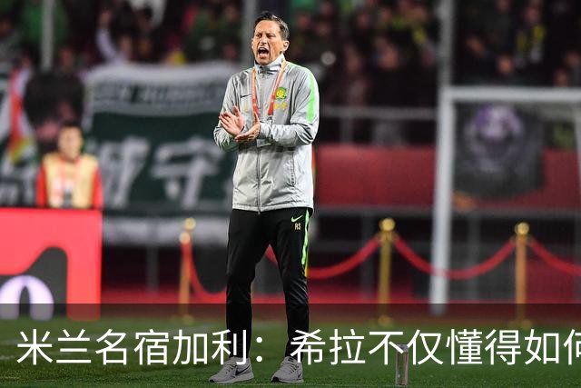 米兰名宿加利：希拉不仅懂得如何防守，还擅长组织进攻和向前出球