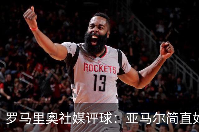 罗马里奥社媒评球：亚马尔简直如野兽般强大，也要向姆巴佩致敬