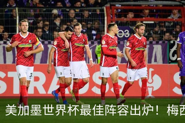 美加墨世界杯最佳阵容出炉！梅西领衔，2亿先生落选，皇马成大赢家