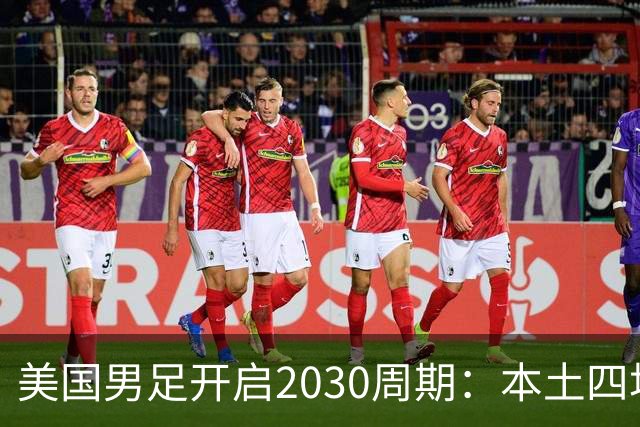 美国男足开启2030周期：本土四场热身赛迎战秘鲁、智利、墨西哥、加拿大