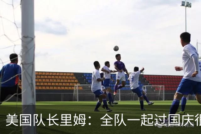 美国队长里姆：全队一起过国庆很特别 我们和此前2-5比利时已不同