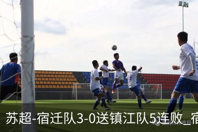 苏超-宿迁队3-0送镇江队5连败 宿迁三人破门镇江队后防两度送礼