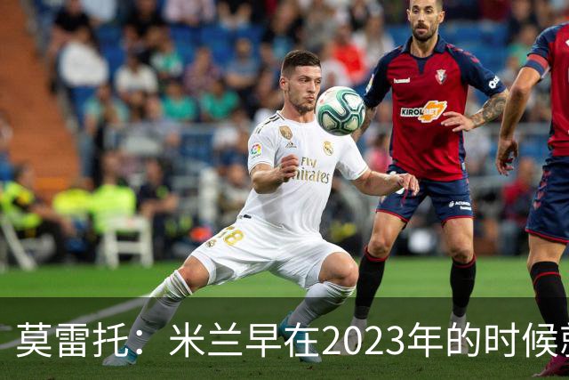 莫雷托：米兰早在2023年的时候就关注并接触过奥索里奥