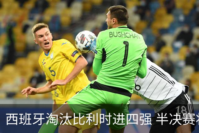 西班牙淘汰比利时进四强 半决赛将战法国