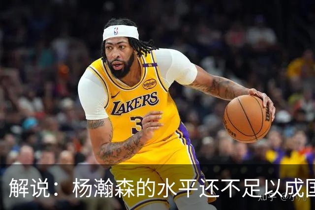 解说：杨瀚森的水平还不足以成国家队核心 胡金秋挡拆效果更好
