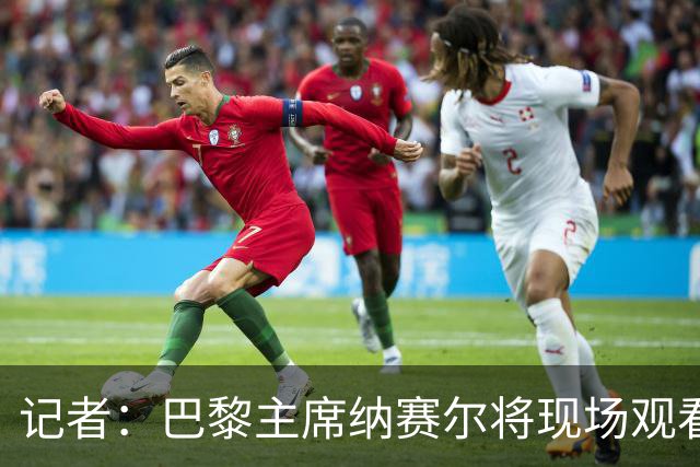 记者：巴黎主席纳赛尔将现场观看大巴黎与维拉的超级杯