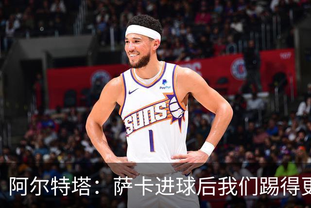 阿尔特塔：萨卡进球后我们踢得更舒服