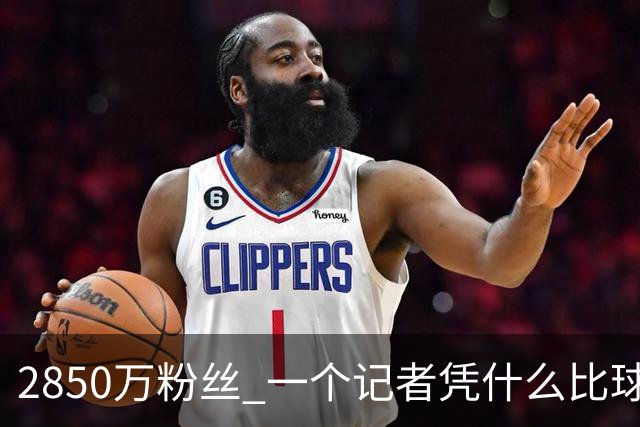 2850万粉丝 一个记者凭什么比球星还火？