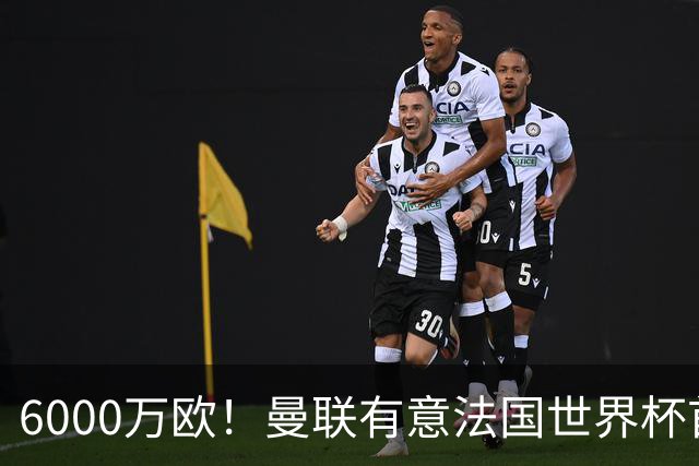 6000万欧！曼联有意法国世界杯首发 中场重建将达1.35亿镑