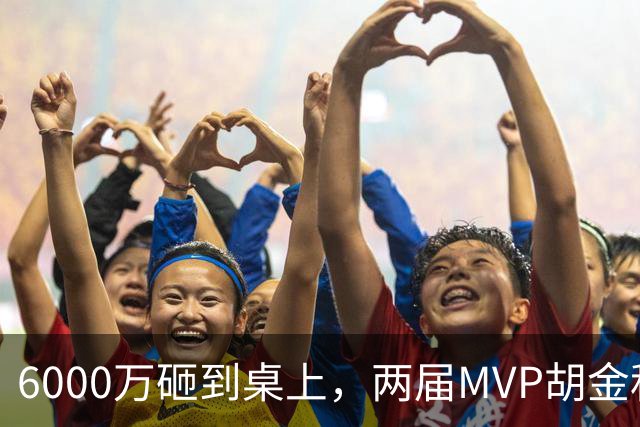 6000万砸到桌上，两届MVP胡金秋，为啥还走不了？
