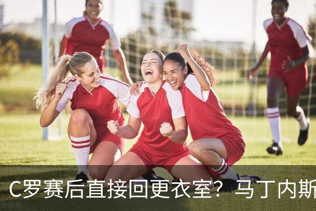 C罗赛后直接回更衣室？马丁内斯：球员们不太确定是需要留在场上