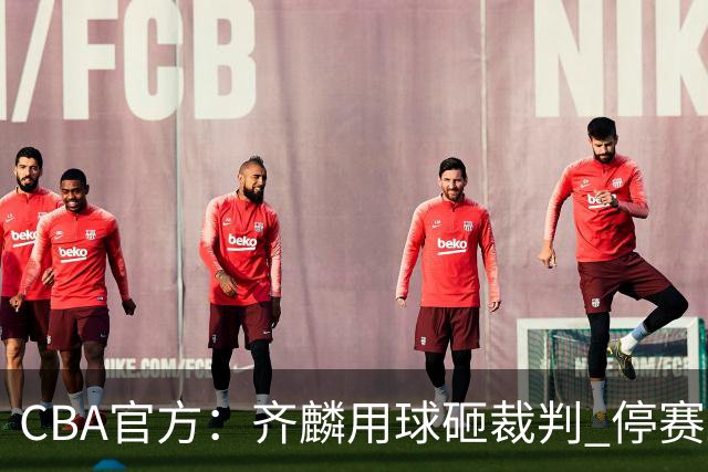 CBA官方：齐麟用球砸裁判 停赛2场罚款15万元