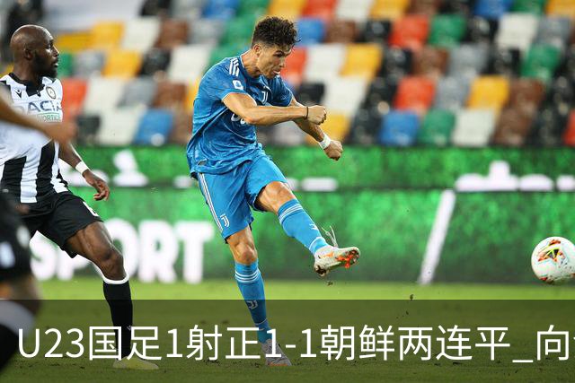 U23国足1射正1-1朝鲜两连平 向余望点射+连场破门+伤退李新翔造点