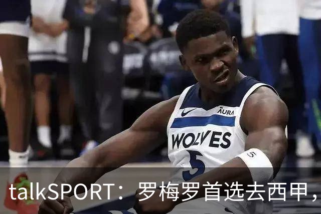 talkSPORT：罗梅罗首选去西甲，巴萨对他有意 但尚未报价